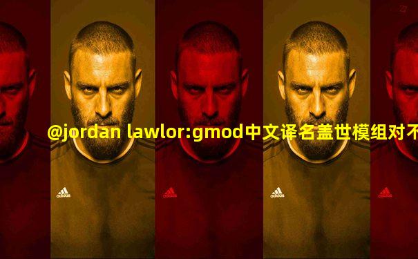 @jordan lawlor:gmod中文译名盖世模组对不对